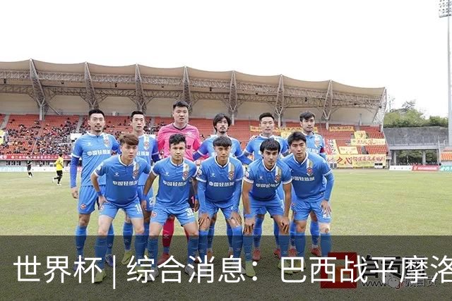 世界杯 | 综合消息：巴西战平摩洛哥 卡塔尔首获积分