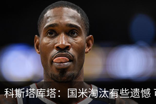 科斯塔库塔：国米淘汰有些遗憾 可能影响意甲争冠